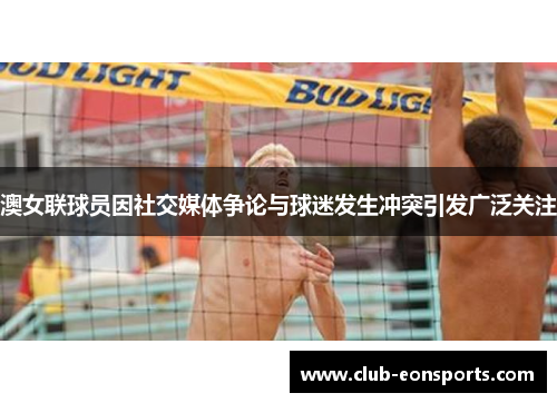 澳女联球员因社交媒体争论与球迷发生冲突引发广泛关注