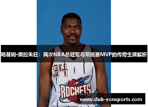 哈基姆·奥拉朱旺：两次NBA总冠军与常规赛MVP的传奇生涯解析