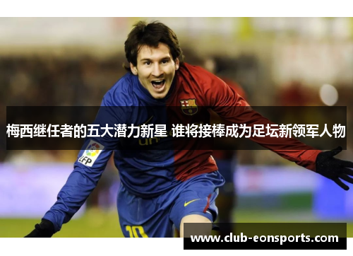 梅西继任者的五大潜力新星 谁将接棒成为足坛新领军人物