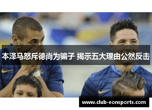 本泽马怒斥德尚为骗子 揭示五大理由公然反击