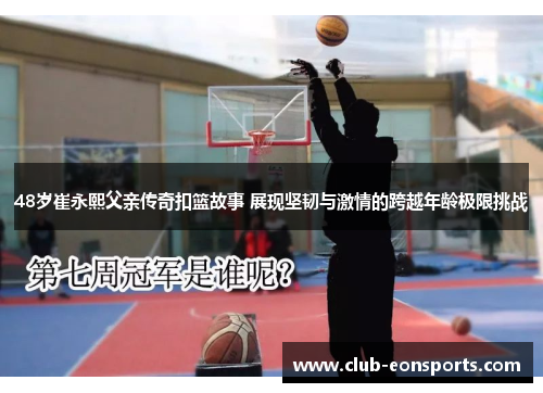 48岁崔永熙父亲传奇扣篮故事 展现坚韧与激情的跨越年龄极限挑战