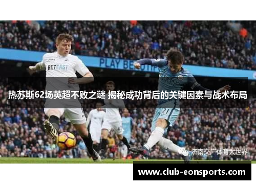 热苏斯62场英超不败之谜 揭秘成功背后的关键因素与战术布局