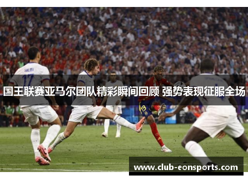 国王联赛亚马尔团队精彩瞬间回顾 强势表现征服全场