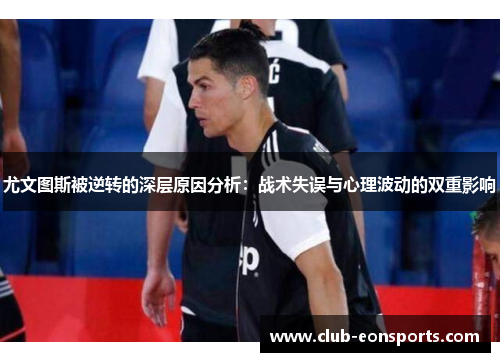 尤文图斯被逆转的深层原因分析：战术失误与心理波动的双重影响