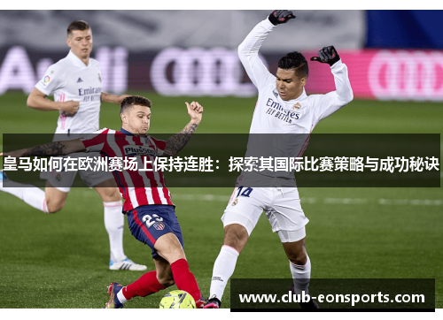 皇马如何在欧洲赛场上保持连胜：探索其国际比赛策略与成功秘诀