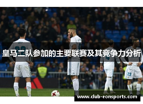 皇马二队参加的主要联赛及其竞争力分析