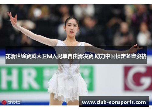 花滑世锦赛戴大卫闯入男单自由滑决赛 助力中国锁定冬奥资格
