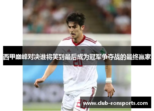 西甲巅峰对决谁将笑到最后成为冠军争夺战的最终赢家 西甲巅峰对决谁将笑到最后成为冠军争夺战的最终赢家