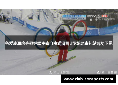 谷爱凌再度夺冠继续主宰自由式滑雪U型场地崇礼站成功卫冕