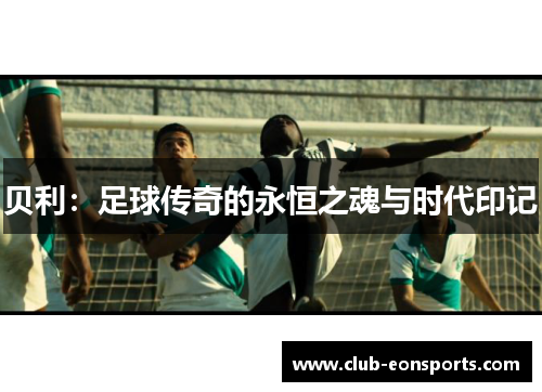 贝利：足球传奇的永恒之魂与时代印记
