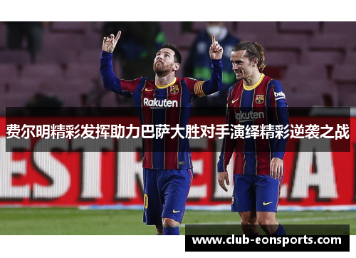 费尔明精彩发挥助力巴萨大胜对手演绎精彩逆袭之战