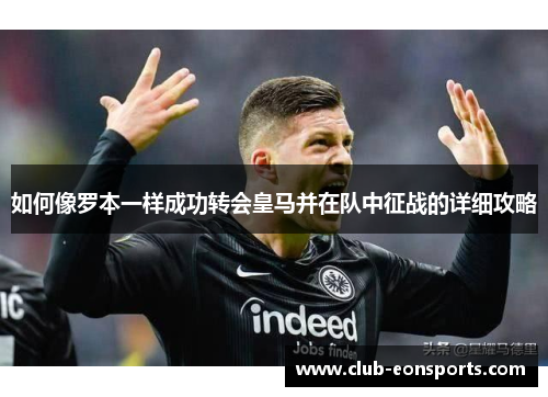 如何像罗本一样成功转会皇马并在队中征战的详细攻略