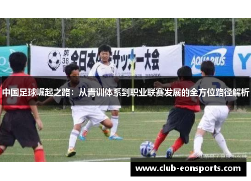中国足球崛起之路：从青训体系到职业联赛发展的全方位路径解析
