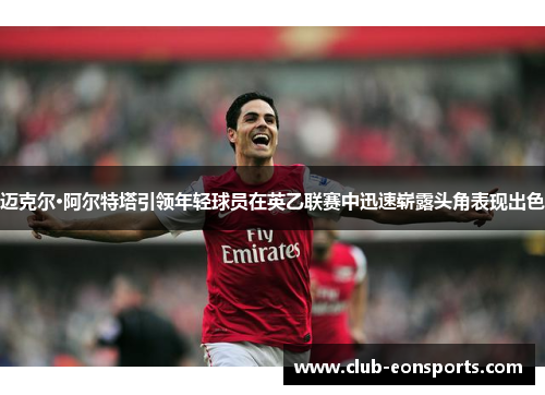 迈克尔·阿尔特塔引领年轻球员在英乙联赛中迅速崭露头角表现出色