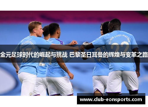 金元足球时代的崛起与挑战 巴黎圣日耳曼的辉煌与变革之路 金元足球时代的崛起与挑战 巴黎圣日耳曼的辉煌与变革之路