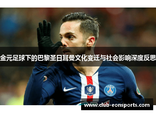 金元足球下的巴黎圣日耳曼文化变迁与社会影响深度反思 金元足球下的巴黎圣日耳曼文化变迁与社会影响深度反思