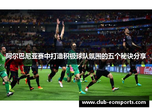 阿尔巴尼亚赛中打造积极球队氛围的五个秘诀分享 阿尔巴尼亚赛中打造积极球队氛围的五个秘诀分享