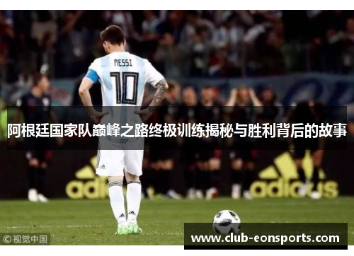 阿根廷国家队巅峰之路终极训练揭秘与胜利背后的故事 阿根廷国家队巅峰之路终极训练揭秘与胜利背后的故事