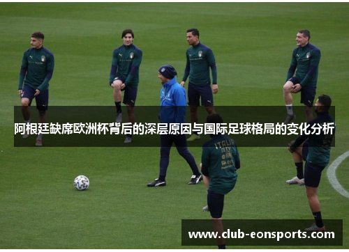 阿根廷缺席欧洲杯背后的深层原因与国际足球格局的变化分析 阿根廷缺席欧洲杯背后的深层原因与国际足球格局的变化分析