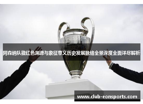 阿森纳队徽红色渊源与象征意义历史发展脉络全景深度全面详尽解析