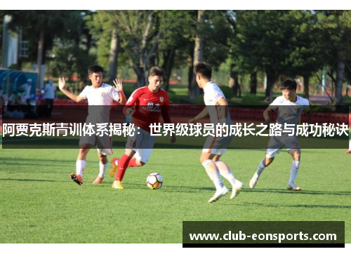 阿贾克斯青训体系揭秘：世界级球员的成长之路与成功秘诀