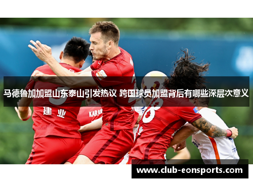 马德鲁加加盟山东泰山引发热议 跨国球员加盟背后有哪些深层次意义