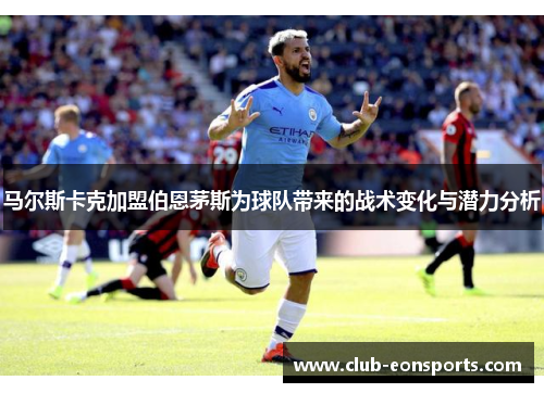 马尔斯卡克加盟伯恩茅斯为球队带来的战术变化与潜力分析