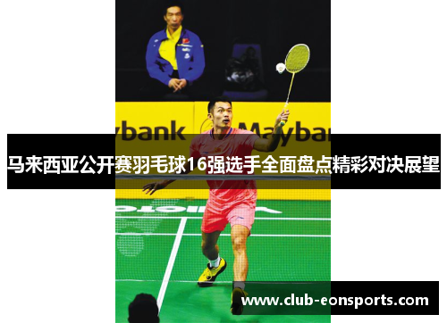 马来西亚公开赛羽毛球16强选手全面盘点精彩对决展望 马来西亚公开赛羽毛球16强选手全面盘点精彩对决展望