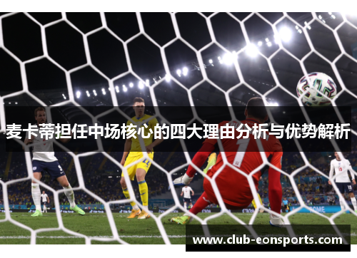 麦卡蒂担任中场核心的四大理由分析与优势解析 麦卡蒂担任中场核心的四大理由分析与优势解析