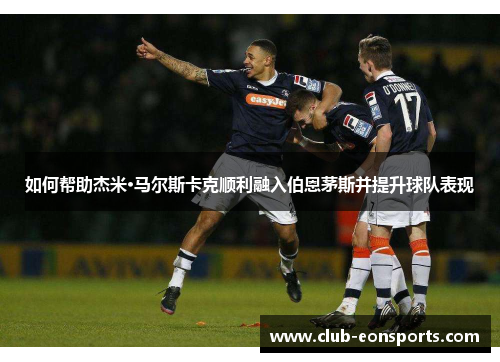 如何帮助杰米·马尔斯卡克顺利融入伯恩茅斯并提升球队表现